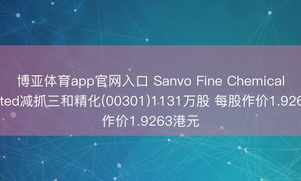 博亚体育app官网入口 Sanvo Fine Chemicals Limited减抓三和精化(00301)1131万股 每股作价1.9263港元