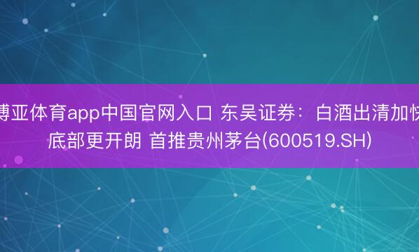博亚体育app中国官网入口 东吴证券：白酒出清加快底部更开朗 首推贵州茅台(600519.SH)