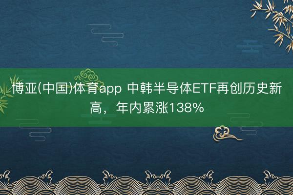 博亚(中国)体育app 中韩半导体ETF再创历史新高，年内累涨138%