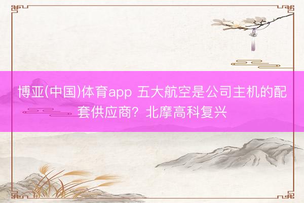博亚(中国)体育app 五大航空是公司主机的配套供应商？北摩高科复兴