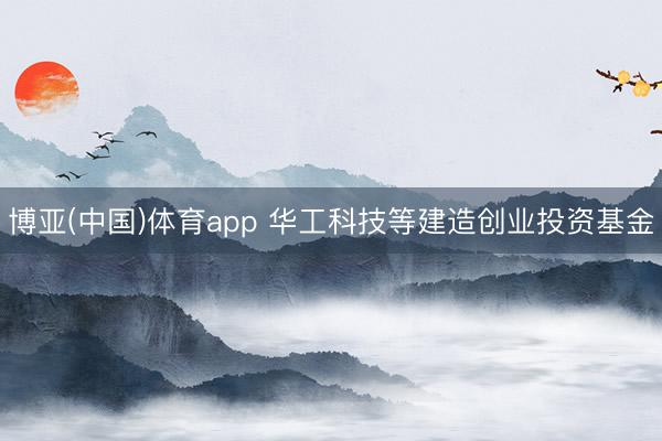 博亚(中国)体育app 华工科技等建造创业投资基金