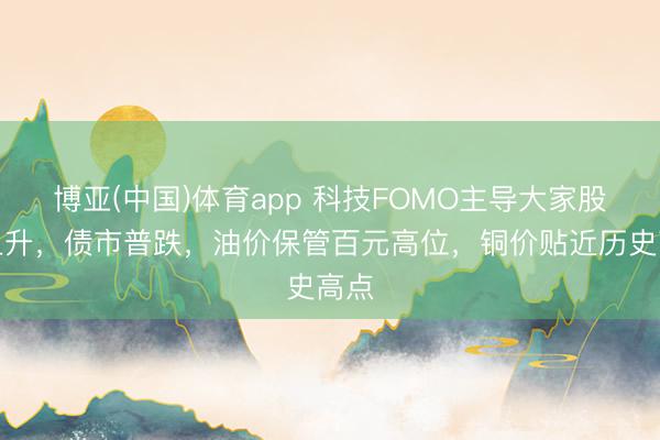 博亚(中国)体育app 科技FOMO主导大家股市上升，债市普跌，油价保管百元高位，铜价贴近历史高点