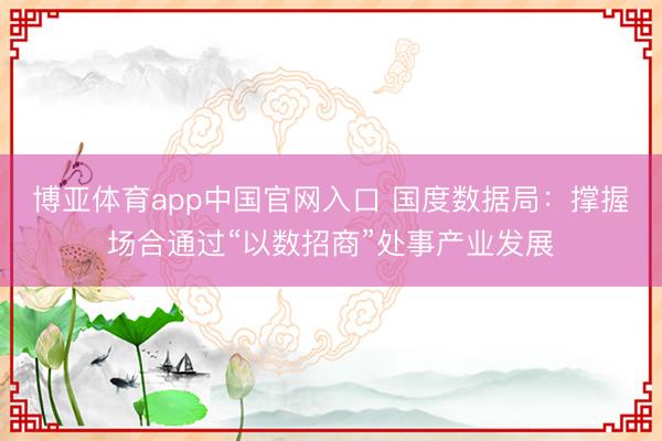 博亚体育app中国官网入口 国度数据局：撑握场合通过“以数招商”处事产业发展