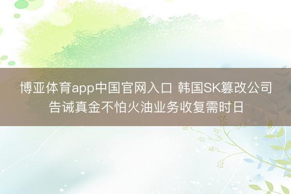 博亚体育app中国官网入口 韩国SK篡改公司告诫真金不怕火油业务收复需时日