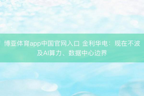 博亚体育app中国官网入口 金利华电：现在不波及AI算力、数据中心边界