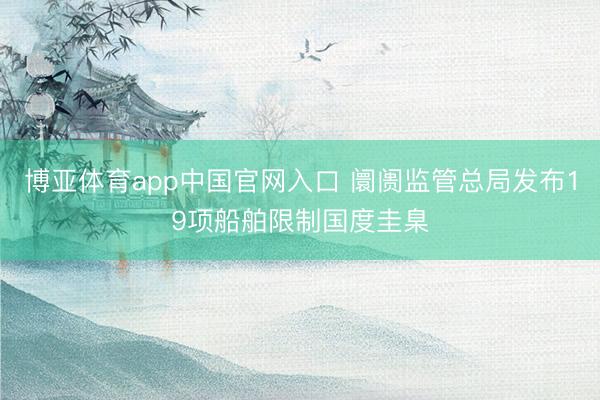 博亚体育app中国官网入口 阛阓监管总局发布19项船舶限制国度圭臬