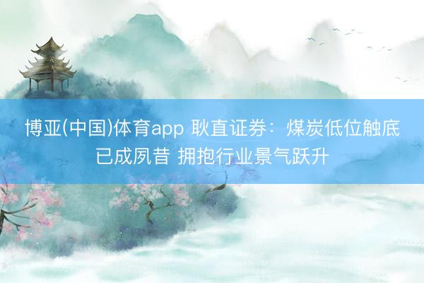 博亚(中国)体育app 耿直证券：煤炭低位触底已成夙昔 拥抱行业景气跃升