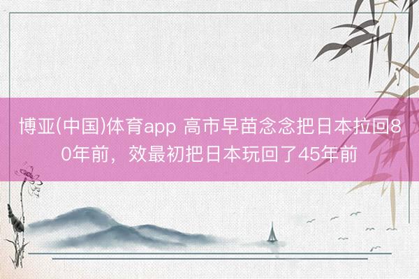 博亚(中国)体育app 高市早苗念念把日本拉回80年前，效最初把日本玩回了45年前