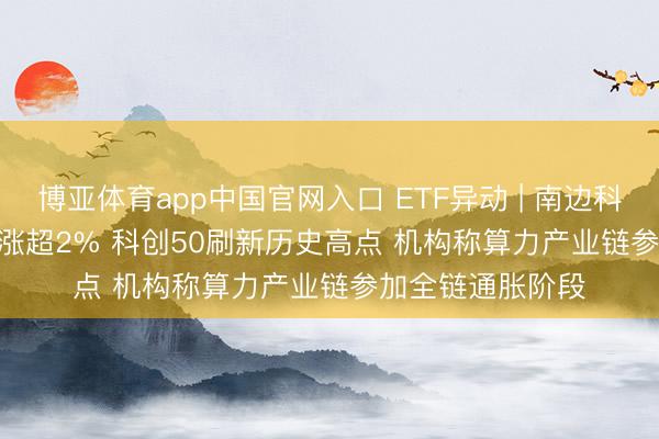 博亚体育app中国官网入口 ETF异动 | 南边科创板50(03109)涨超2% 科创50刷新历史高点 机构称算力产业链参加全链通胀阶段