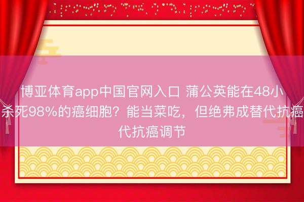 博亚体育app中国官网入口 蒲公英能在48小时内杀死98%的癌细胞？能当菜吃，但绝弗成替代抗癌调节