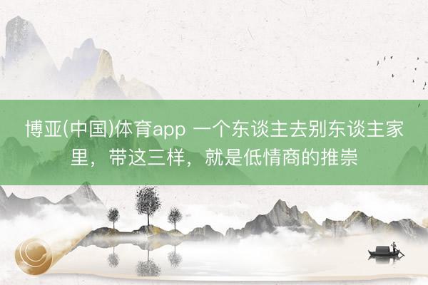 博亚(中国)体育app 一个东谈主去别东谈主家里，带这三样，就是低情商的推崇