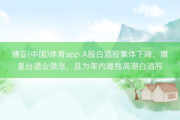 博亚(中国)体育app A股白酒股集体下降，唯皇台酒业微涨，且为年内唯独高潮白酒股