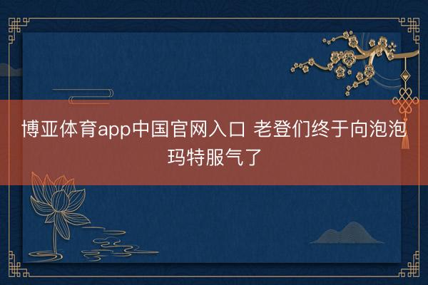 博亚体育app中国官网入口 老登们终于向泡泡玛特服气了