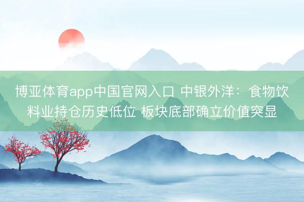 博亚体育app中国官网入口 中银外洋：食物饮料业持仓历史低位 板块底部确立价值突显