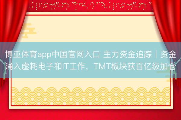 博亚体育app中国官网入口 主力资金追踪｜资金涌入虚耗电子和IT工作，TMT板块获百亿级加仓