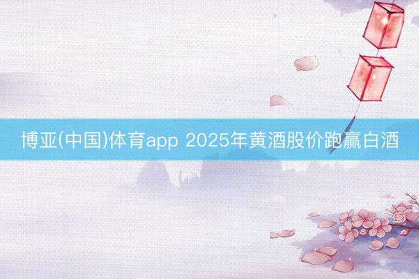 博亚(中国)体育app 2025年黄酒股价跑赢白酒
