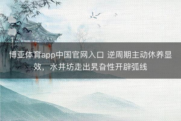 博亚体育app中国官网入口 逆周期主动休养显效，水井坊走出旯旮性开辟弧线