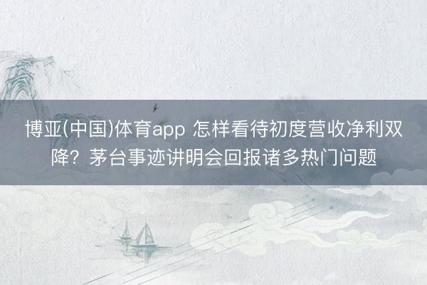 博亚(中国)体育app 怎样看待初度营收净利双降？茅台事迹讲明会回报诸多热门问题