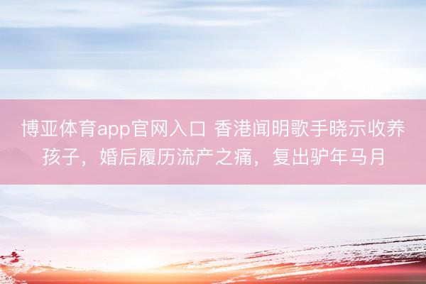 博亚体育app官网入口 香港闻明歌手晓示收养孩子，婚后履历流产之痛，复出驴年马月