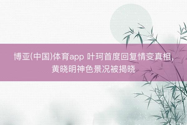 博亚(中国)体育app 叶珂首度回复情变真相，黄晓明神色景况被揭晓