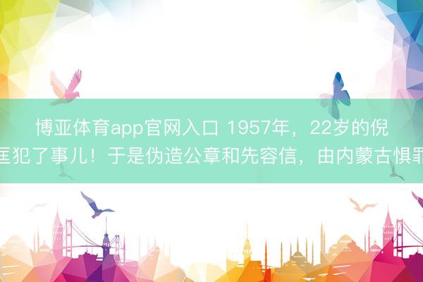 博亚体育app官网入口 1957年，22岁的倪匡犯了事儿！于是伪造公章和先容信，由内蒙古惧罪