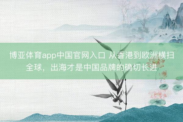 博亚体育app中国官网入口 从香港到欧洲横扫全球，出海才是中国品牌的确切长进
