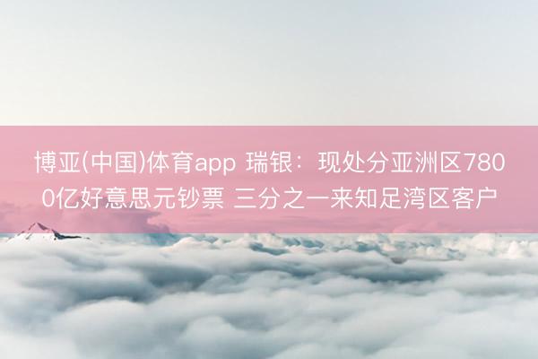 博亚(中国)体育app 瑞银：现处分亚洲区7800亿好意思元钞票 三分之一来知足湾区客户