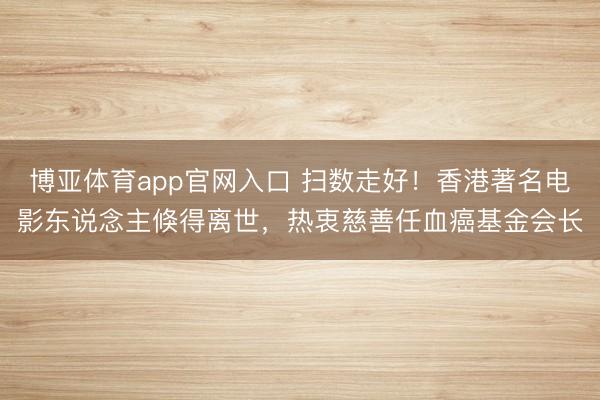 博亚体育app官网入口 扫数走好！香港著名电影东说念主倏得离世，热衷慈善任血癌基金会长