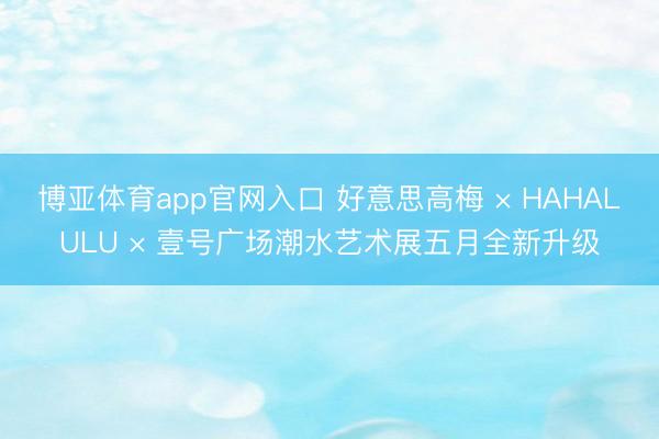 博亚体育app官网入口 好意思高梅 × HAHALULU × 壹号广场潮水艺术展五月全新升级