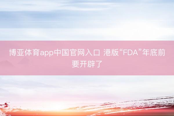 博亚体育app中国官网入口 港版“FDA”年底前要开辟了