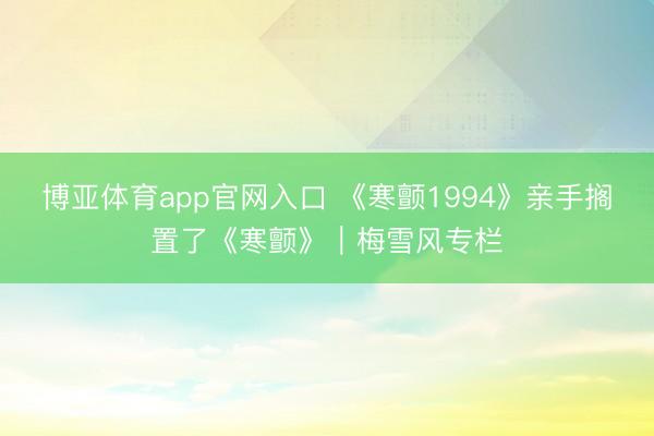 博亚体育app官网入口 《寒颤1994》亲手搁置了《寒颤》｜梅雪风专栏