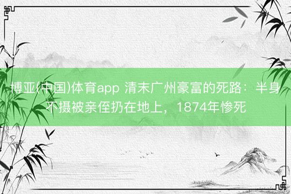 博亚(中国)体育app 清末广州豪富的死路：半身不摄被亲侄扔在地上，1874年惨死