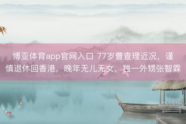 博亚体育app官网入口 77岁曹查理近况，谨慎退休回香港，晚年无儿无女，独一外甥张智霖