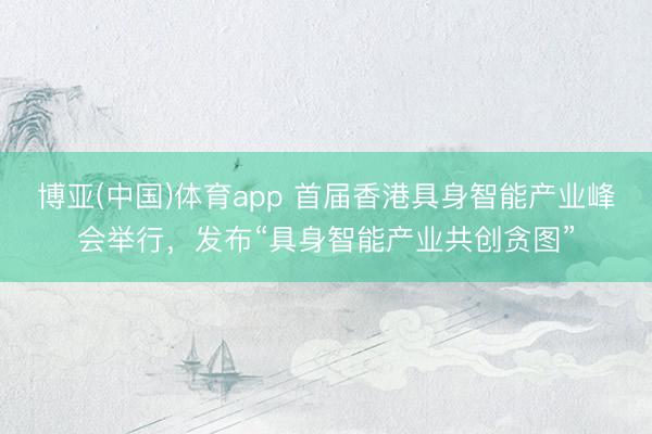 博亚(中国)体育app 首届香港具身智能产业峰会举行，发布“具身智能产业共创贪图”