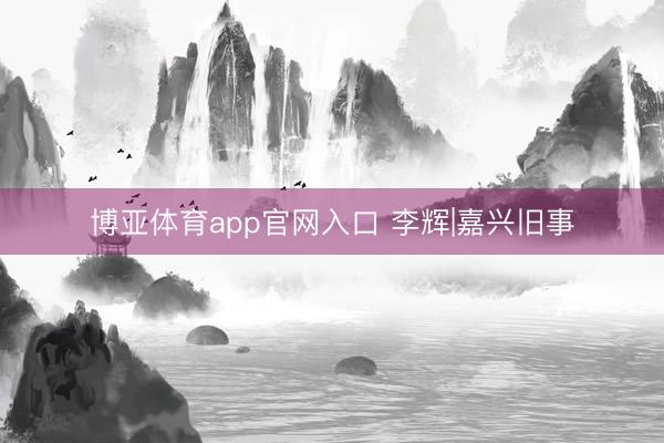 博亚体育app官网入口 李辉|嘉兴旧事
