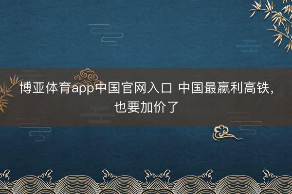 博亚体育app中国官网入口 中国最赢利高铁，也要加价了