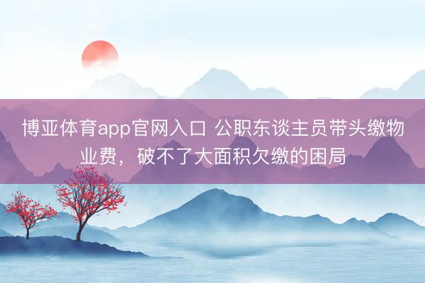 博亚体育app官网入口 公职东谈主员带头缴物业费，破不了大面积欠缴的困局