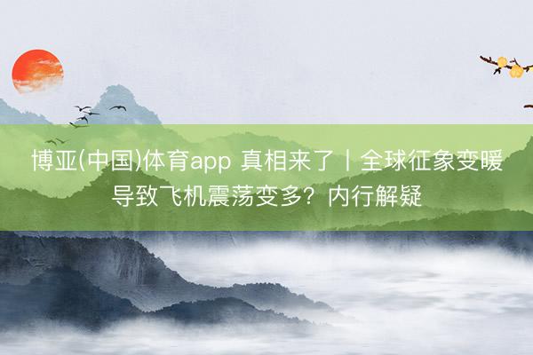 博亚(中国)体育app 真相来了丨全球征象变暖导致飞机震荡变多？内行解疑