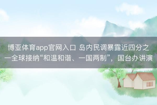 博亚体育app官网入口 岛内民调暴露近四分之一全球接纳“和温和谐、一国两制”，国台办讲演
