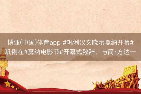 博亚(中国)体育app #巩俐汉文晓示戛纳开幕#巩俐在#戛纳电影节#开幕式致辞，与简·方达一
