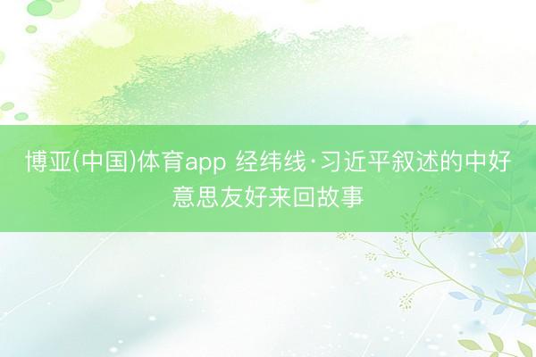 博亚(中国)体育app 经纬线·习近平叙述的中好意思友好来回故事