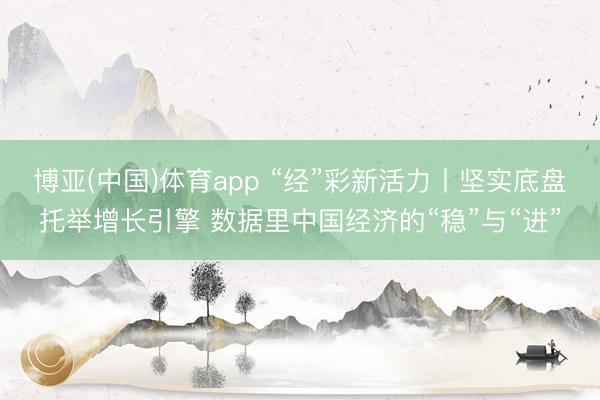 博亚(中国)体育app “经”彩新活力丨坚实底盘托举增长引擎 数据里中国经济的“稳”与“进”