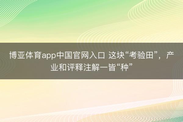 博亚体育app中国官网入口 这块“考验田”，产业和评释注解一皆“种”