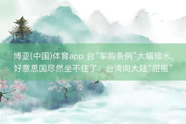 博亚(中国)体育app 台“军购条例”大幅缩水，好意思国尽然坐不住了：台湾向大陆“屈服”