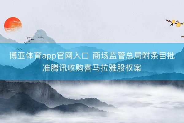 博亚体育app官网入口 商场监管总局附条目批准腾讯收购喜马拉雅股权案