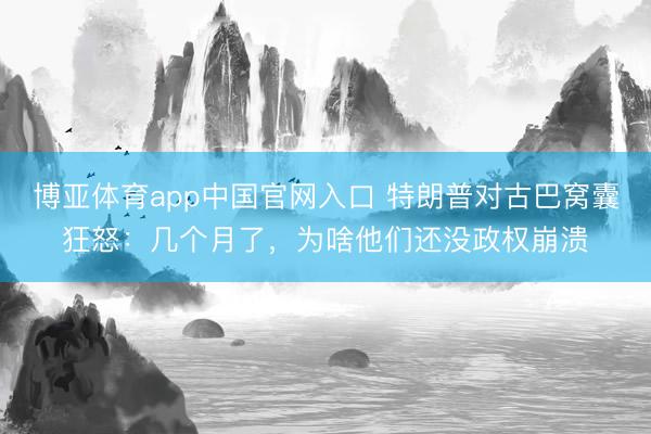 博亚体育app中国官网入口 特朗普对古巴窝囊狂怒：几个月了，为啥他们还没政权崩溃