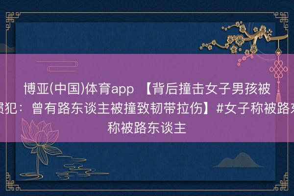 博亚(中国)体育app 【背后撞击女子男孩被指是惯犯：曾有路东谈主被撞致韧带拉伤】#女子称被路东谈主