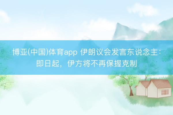 博亚(中国)体育app 伊朗议会发言东说念主：即日起，伊方将不再保握克制