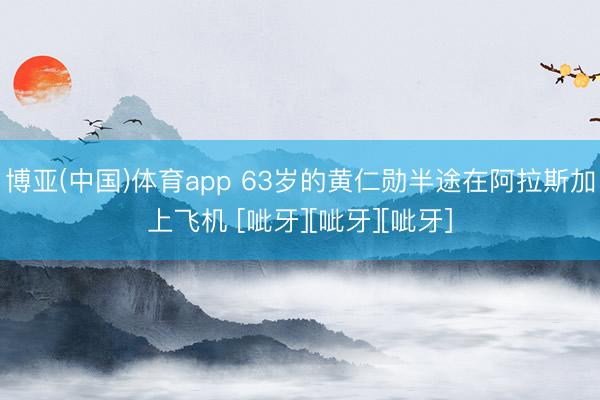 博亚(中国)体育app 63岁的黄仁勋半途在阿拉斯加上飞机 [呲牙][呲牙][呲牙]