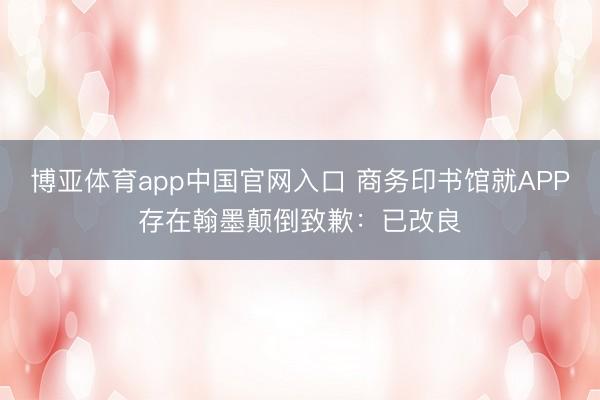 博亚体育app中国官网入口 商务印书馆就APP存在翰墨颠倒致歉：已改良